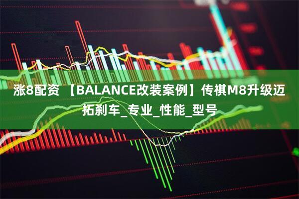涨8配资 【BALANCE改装案例】传祺M8升级迈拓刹车_专业_性能_型号