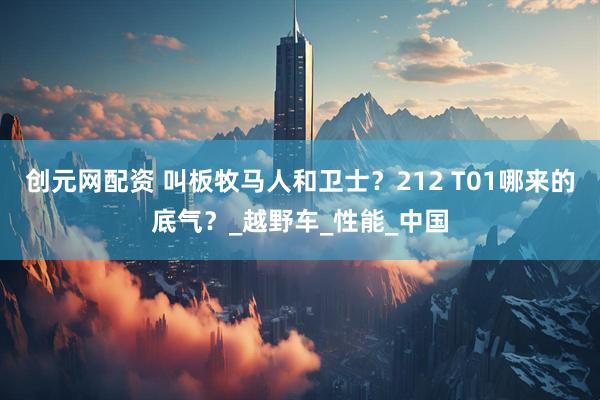 创元网配资 叫板牧马人和卫士?212 T01哪来的底气?_越野车_性能_中国