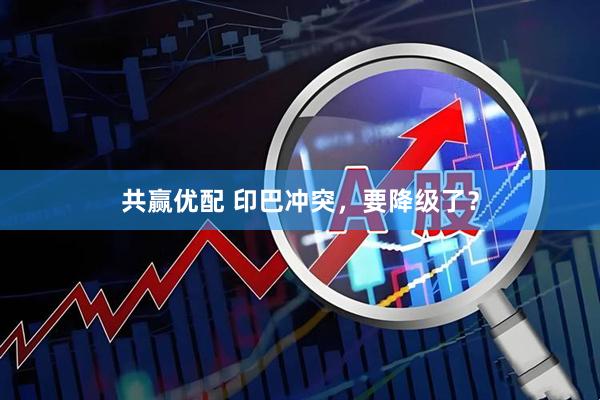 共赢优配 印巴冲突，要降级了？