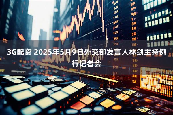 3G配资 2025年5月9日外交部发言人林剑主持例行记者会