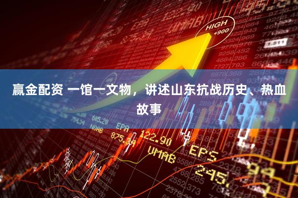 赢金配资 一馆一文物,讲述山东抗战历史、热血故事