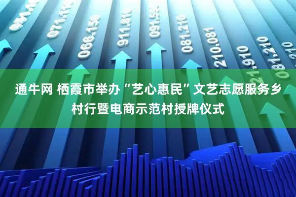通牛网 栖霞市举办“艺心惠民”文艺志愿服务乡村行暨电商示范村授牌仪式