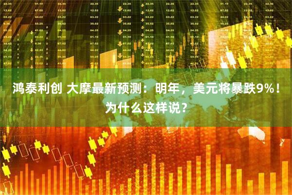 鸿泰利创 大摩最新预测：明年，美元将暴跌9%！为什么这样说？
