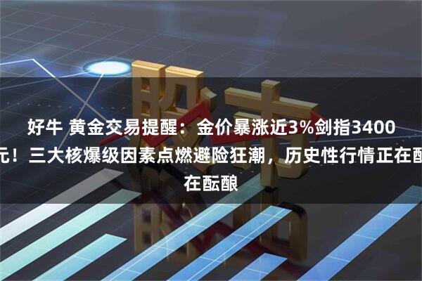 好牛 黄金交易提醒：金价暴涨近3%剑指3400美元！三大核爆级因素点燃避险狂潮，历史性行情正在酝酿