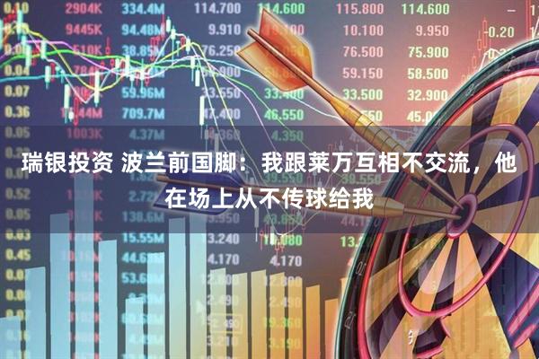 瑞银投资 波兰前国脚:我跟莱万互相不交流,他在场上从不传球给我