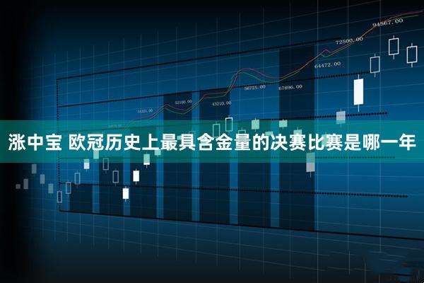 涨中宝 欧冠历史上最具含金量的决赛比赛是哪一年