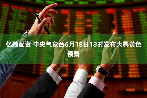 亿融配资 中央气象台6月18日18时发布大雾黄色预警