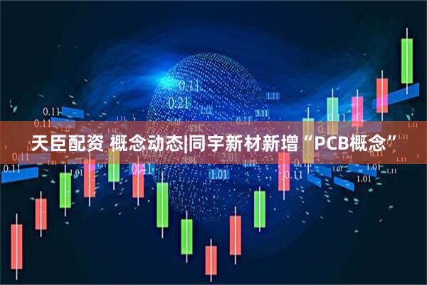 天臣配资 概念动态|同宇新材新增“PCB概念”