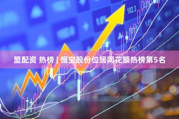 盟配资 热榜 | 恒宝股份位居同花顺热榜第5名
