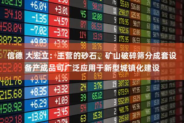 信德 大宏立：主营的砂石、矿山破碎筛分成套设备产成品可广泛应用于新型城镇化建设