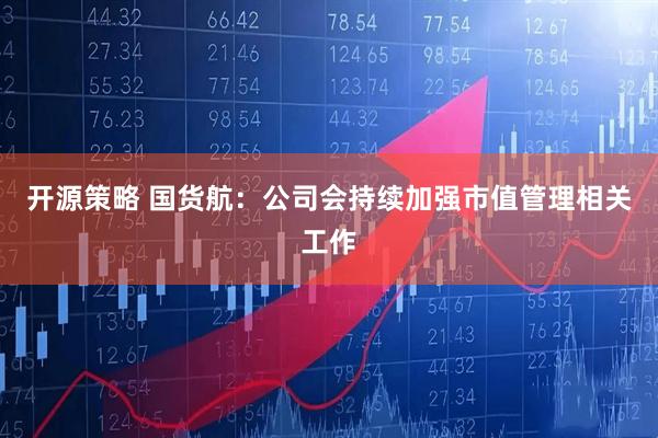 开源策略 国货航：公司会持续加强市值管理相关工作