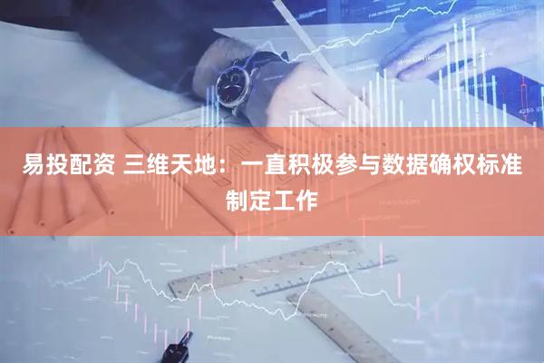 易投配资 三维天地：一直积极参与数据确权标准制定工作