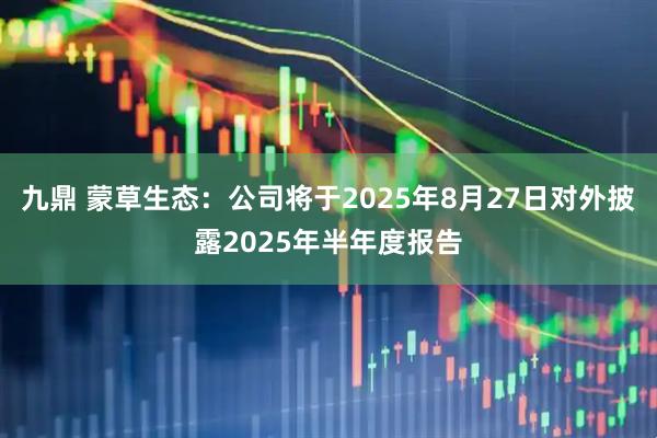 九鼎 蒙草生态：公司将于2025年8月27日对外披露2025年半年度报告