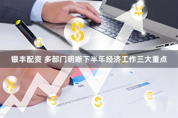 银丰配资 多部门明晰下半年经济工作三大重点