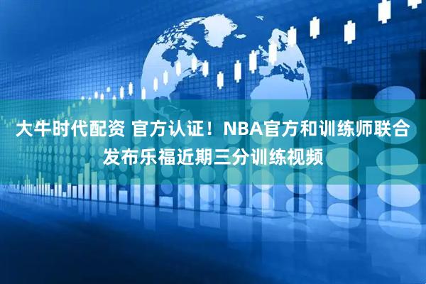 大牛时代配资 官方认证！NBA官方和训练师联合发布乐福近期三分训练视频