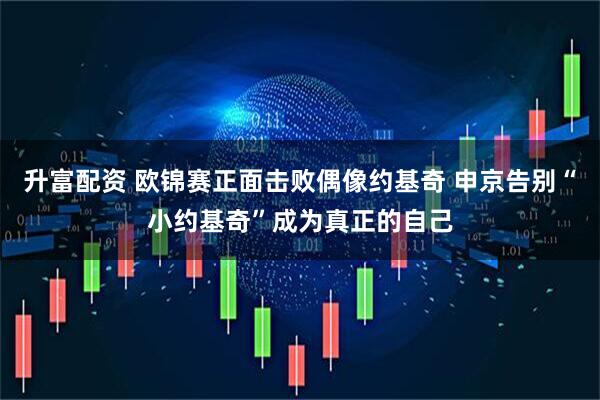 升富配资 欧锦赛正面击败偶像约基奇 申京告别“小约基奇”成为真正的自己