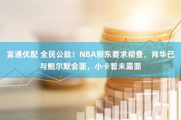 富通优配 全民公敌！NBA股东要求彻查，肖华已与鲍尔默会面，小卡暂未露面