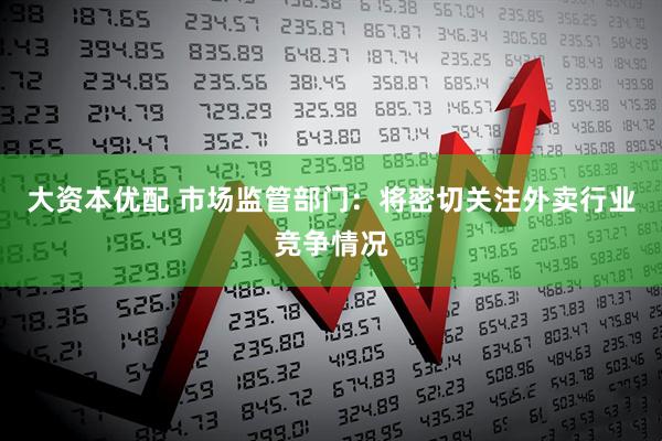 大资本优配 市场监管部门：将密切关注外卖行业竞争情况