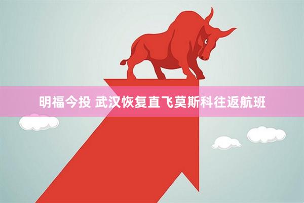 明福今投 武汉恢复直飞莫斯科往返航班