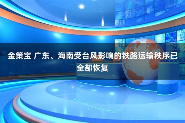 金策宝 广东、海南受台风影响的铁路运输秩序已全部恢复