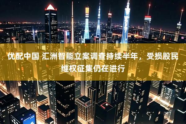 优配中国 汇洲智能立案调查持续半年，受损股民维权征集仍在进行