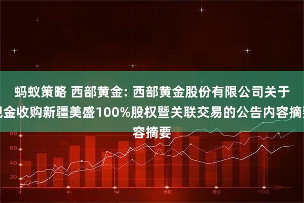 蚂蚁策略 西部黄金: 西部黄金股份有限公司关于现金收购新疆美盛100%股权暨关联交易的公告内容摘要