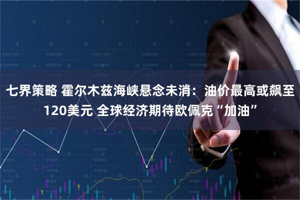 七界策略 霍尔木兹海峡悬念未消:油价最高或飙至120美元 全球经济期待欧佩克“加油”