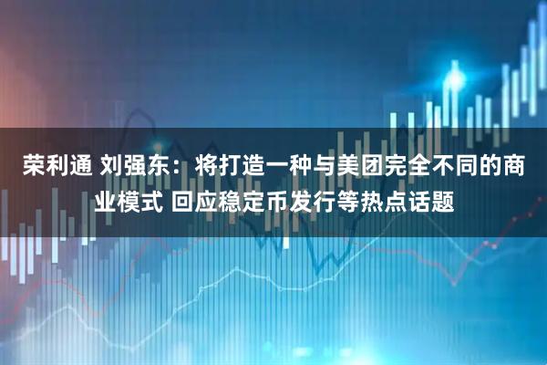 荣利通 刘强东:将打造一种与美团完全不同的商业模式 回应稳定币发行等热点话题