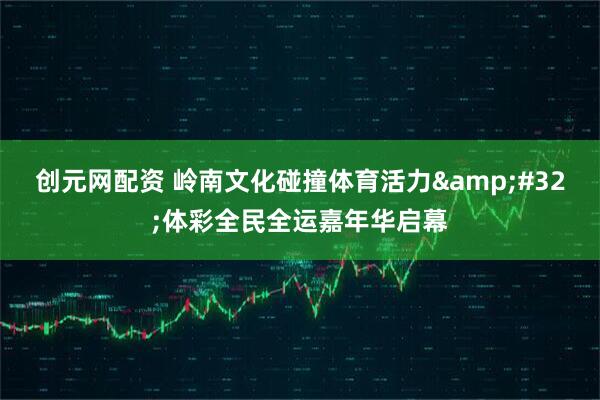 创元网配资 岭南文化碰撞体育活力&#32;体彩全民全运嘉年华启幕