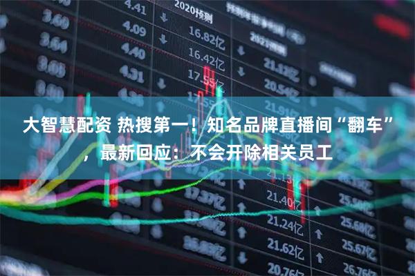 大智慧配资 热搜第一！知名品牌直播间“翻车”，最新回应：不会开除相关员工