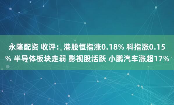 永隆配资 收评：港股恒指涨0.18% 科指涨0.15% 半导体板块走弱 影视股活跃 小鹏汽车涨超17%