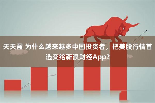 天天盈 为什么越来越多中国投资者，把美股行情首选交给新浪财经App？