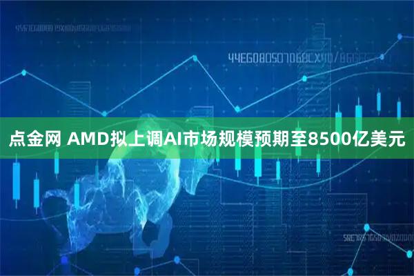 点金网 AMD拟上调AI市场规模预期至8500亿美元