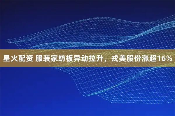 星火配资 服装家纺板异动拉升，戎美股份涨超16%