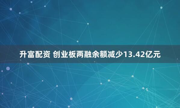 升富配资 创业板两融余额减少13.42亿元