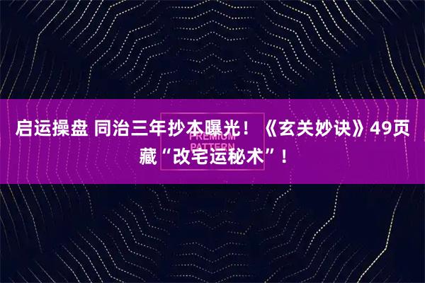启运操盘 同治三年抄本曝光！《玄关妙诀》49页藏“改宅运秘术”！