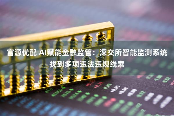 富源优配 AI赋能金融监管：深交所智能监测系统找到多项违法违规线索