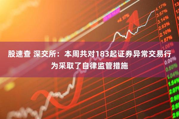 股速查 深交所：本周共对183起证券异常交易行为采取了自律监管措施