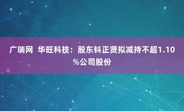 广瑞网  华旺科技：股东钭正贤拟减持不超1.10%公司股份