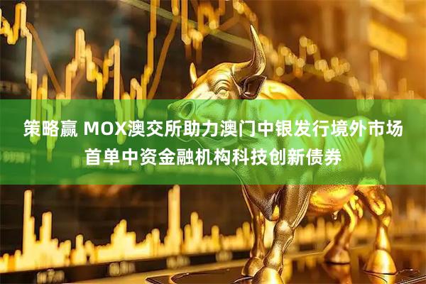 策略赢 MOX澳交所助力澳门中银发行境外市场首单中资金融机构科技创新债券