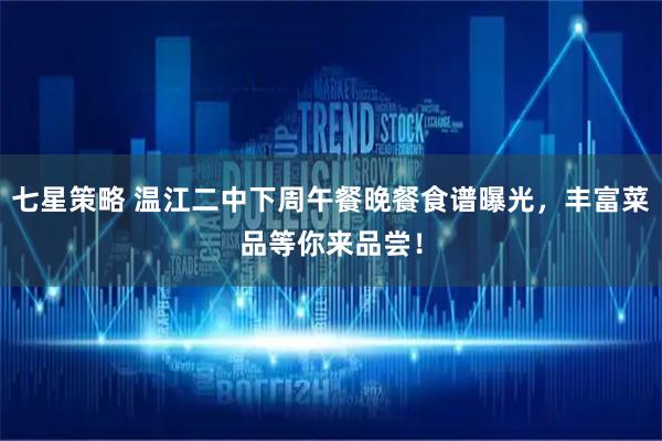 七星策略 温江二中下周午餐晚餐食谱曝光，丰富菜品等你来品尝！