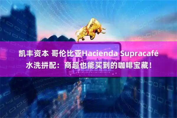 凯丰资本 哥伦比亚Hacienda Supracafé水洗拼配：商超也能买到的咖啡宝藏！