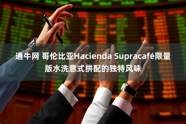 通牛网 哥伦比亚Hacienda Supracafé限量版水洗意式拼配的独特风味