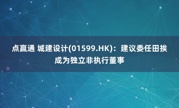 点赢通 城建设计(01599.HK)：建议委任田挨成为独立非执行董事