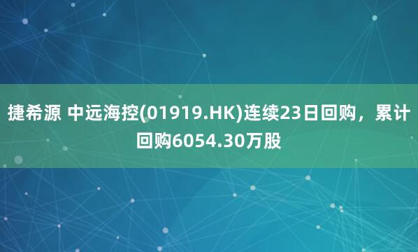 捷希源 中远海控(01919.HK)连续23日回购，累计回购6054.30万股