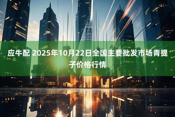 应牛配 2025年10月22日全国主要批发市场青提子价格行情