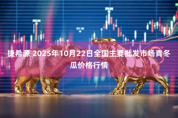 捷希源 2025年10月22日全国主要批发市场青冬瓜价格行情