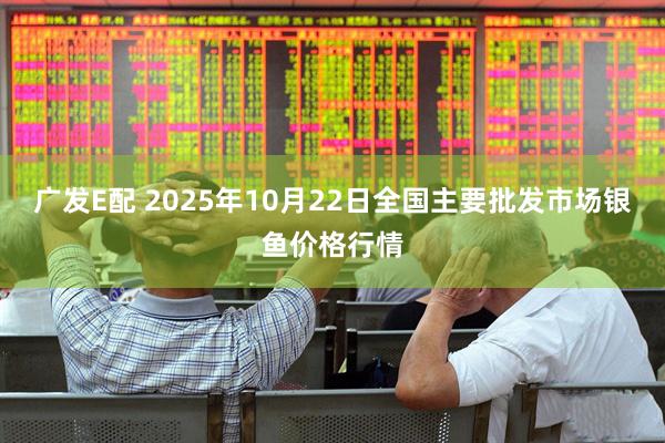 广发E配 2025年10月22日全国主要批发市场银鱼价格行情