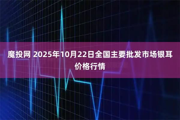 魔投网 2025年10月22日全国主要批发市场银耳价格行情