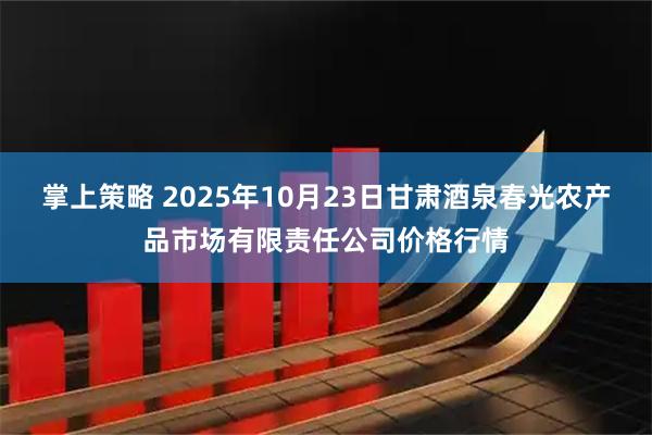 掌上策略 2025年10月23日甘肃酒泉春光农产品市场有限责任公司价格行情